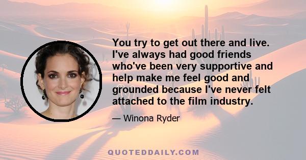 You try to get out there and live. I've always had good friends who've been very supportive and help make me feel good and grounded because I've never felt attached to the film industry.