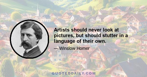 Artists should never look at pictures, but should stutter in a language of their own.