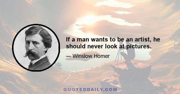 If a man wants to be an artist, he should never look at pictures.