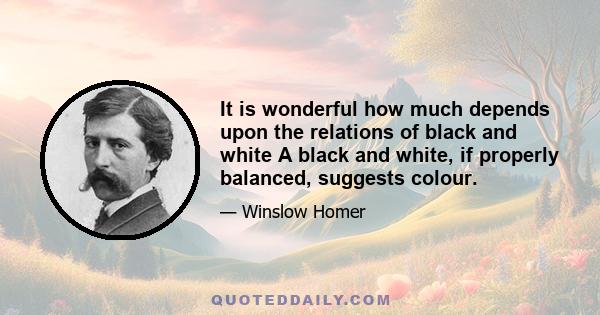 It is wonderful how much depends upon the relations of black and white A black and white, if properly balanced, suggests colour.