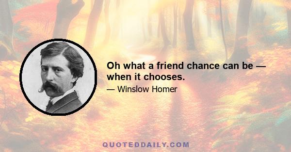 Oh what a friend chance can be — when it chooses.