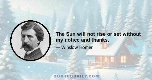 The Sun will not rise or set without my notice and thanks.