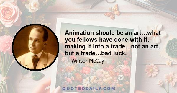 Animation should be an art…what you fellows have done with it, making it into a trade…not an art, but a trade…bad luck.