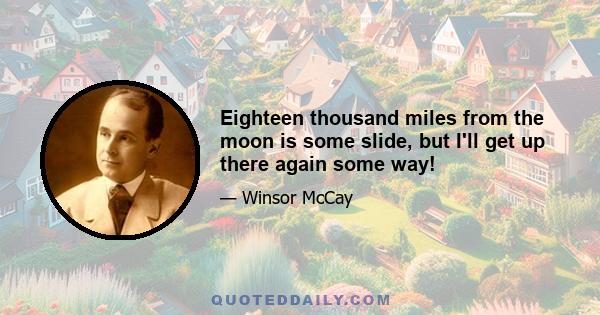 Eighteen thousand miles from the moon is some slide, but I'll get up there again some way!