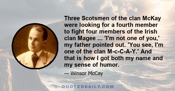 Three Scotsmen of the clan McKay were looking for a fourth member to fight four members of the Irish clan Magee ... 'I'm not one of you,' my father pointed out. 'You see, I'm one of the clan M-c-C-A-Y.' And that is how