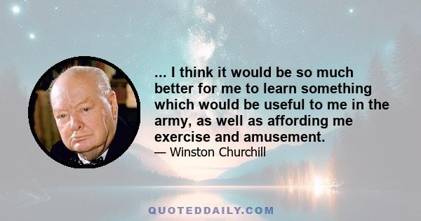 ... I think it would be so much better for me to learn something which would be useful to me in the army, as well as affording me exercise and amusement.