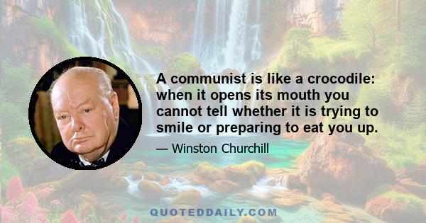 A communist is like a crocodile: when it opens its mouth you cannot tell whether it is trying to smile or preparing to eat you up.