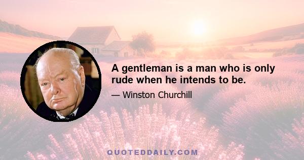 A gentleman is a man who is only rude when he intends to be.