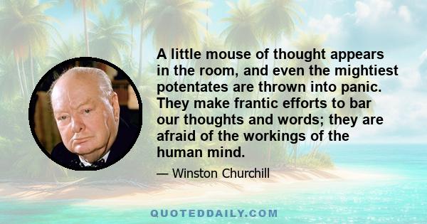 A little mouse of thought appears in the room, and even the mightiest potentates are thrown into panic. They make frantic efforts to bar our thoughts and words; they are afraid of the workings of the human mind.