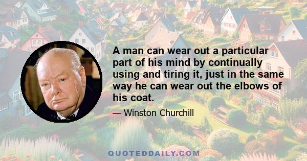 A man can wear out a particular part of his mind by continually using and tiring it, just in the same way he can wear out the elbows of his coat.