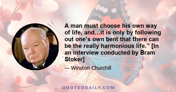 A man must choose his own way of life, and…it is only by following out one’s own bent that there can be the really harmonious life.” [In an interview conducted by Bram Stoker]