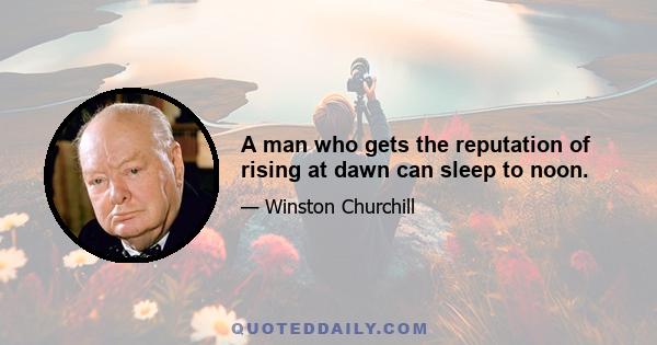 A man who gets the reputation of rising at dawn can sleep to noon.