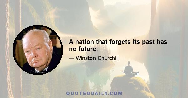 A nation that forgets its past has no future.