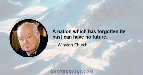 A nation which has forgotten its past can have no future.