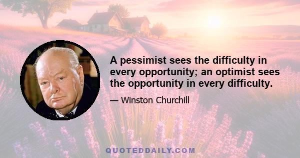 A pessimist sees the difficulty in every opportunity; an optimist sees the opportunity in every difficulty.