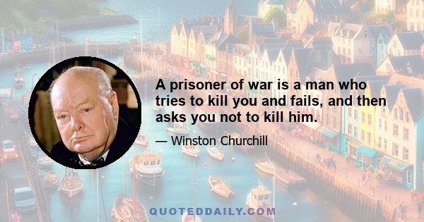 A prisoner of war is a man who tries to kill you and fails, and then asks you not to kill him.