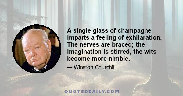 A single glass of champagne imparts a feeling of exhilaration. The nerves are braced; the imagination is stirred, the wits become more nimble.