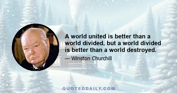 A world united is better than a world divided, but a world divided is better than a world destroyed.