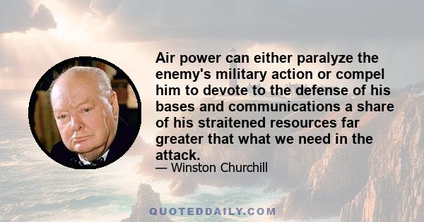 Air power can either paralyze the enemy's military action or compel him to devote to the defense of his bases and communications a share of his straitened resources far greater that what we need in the attack.