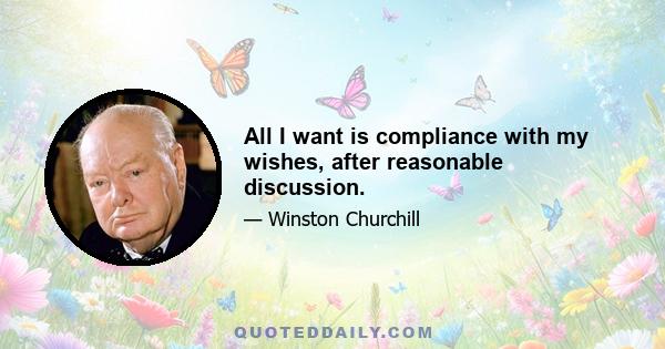 All I want is compliance with my wishes, after reasonable discussion.