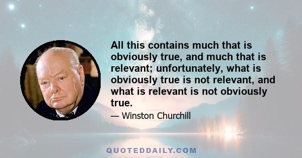 All this contains much that is obviously true, and much that is relevant; unfortunately, what is obviously true is not relevant, and what is relevant is not obviously true.