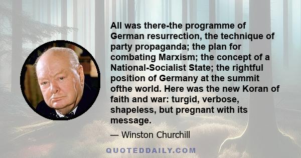 All was there-the programme of German resurrection, the technique of party propaganda; the plan for combating Marxism; the concept of a National-Socialist State; the rightful position of Germany at the summit ofthe