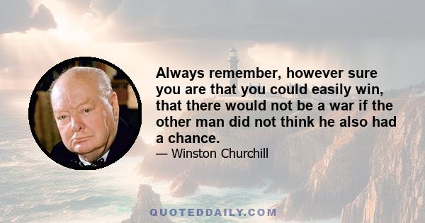 Always remember, however sure you are that you could easily win, that there would not be a war if the other man did not think he also had a chance.