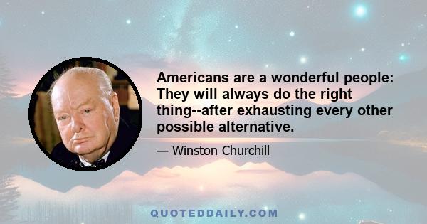 Americans are a wonderful people: They will always do the right thing--after exhausting every other possible alternative.