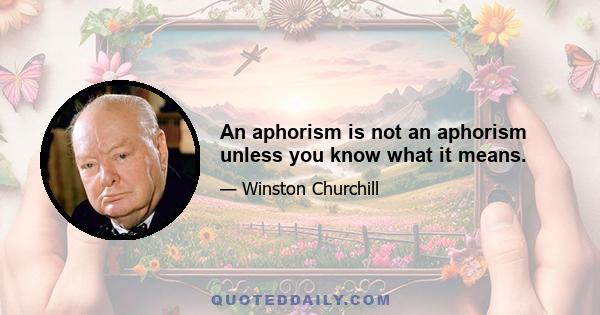 An aphorism is not an aphorism unless you know what it means.