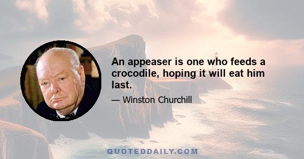 An appeaser is one who feeds a crocodile, hoping it will eat him last.