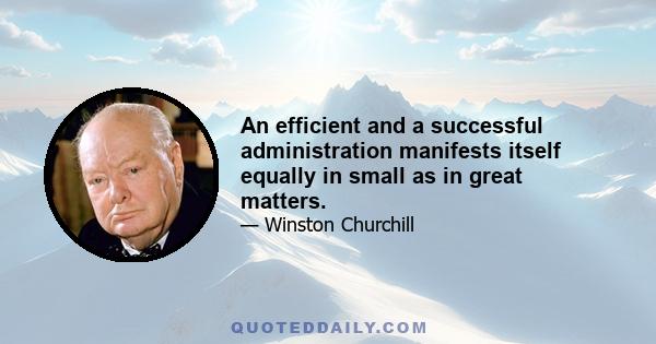 An efficient and a successful administration manifests itself equally in small as in great matters.