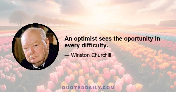 An optimist sees the oportunity in every difficulty.