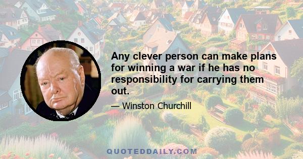 Any clever person can make plans for winning a war if he has no responsibility for carrying them out.