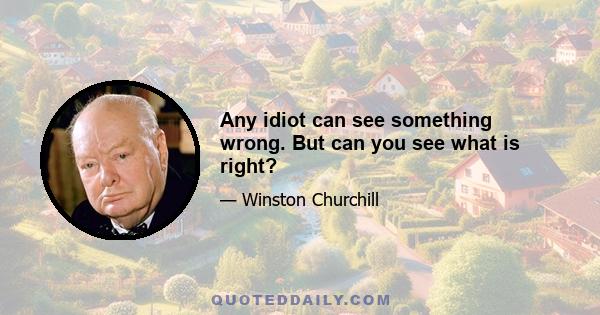 Any idiot can see something wrong. But can you see what is right?