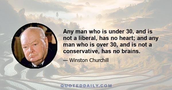 Any man who is under 30, and is not a liberal, has no heart; and any man who is over 30, and is not a conservative, has no brains.