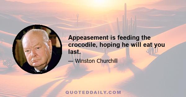 Appeasement is feeding the crocodile, hoping he will eat you last.