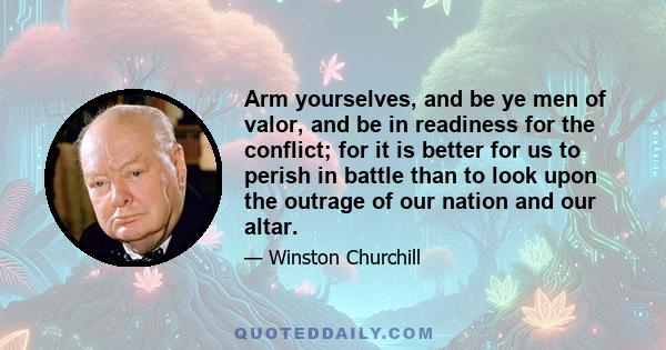 Arm yourselves, and be ye men of valor, and be in readiness for the conflict; for it is better for us to perish in battle than to look upon the outrage of our nation and our altar.