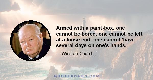 Armed with a paint-box, one cannot be bored, one cannot be left at a loose end, one cannot 'have several days on one's hands.