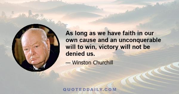 As long as we have faith in our own cause and an unconquerable will to win, victory will not be denied us.