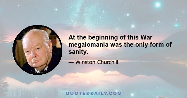 At the beginning of this War megalomania was the only form of sanity.