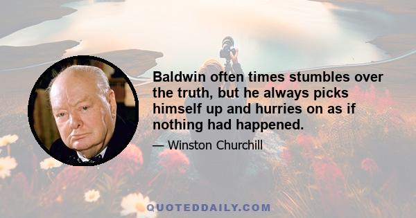 Baldwin often times stumbles over the truth, but he always picks himself up and hurries on as if nothing had happened.