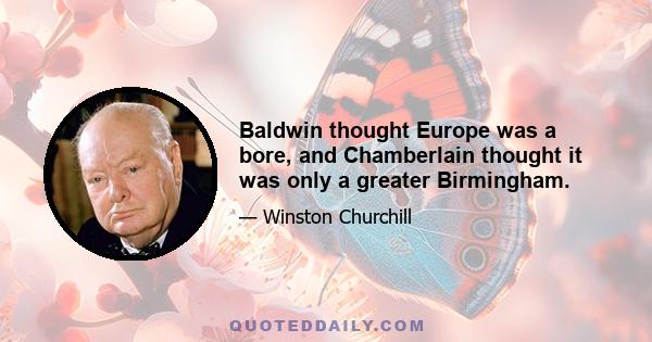 Baldwin thought Europe was a bore, and Chamberlain thought it was only a greater Birmingham.