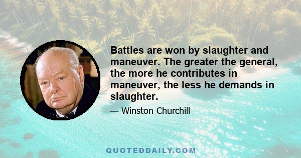 Battles are won by slaughter and maneuver. The greater the general, the more he contributes in maneuver, the less he demands in slaughter.