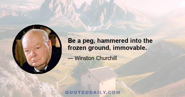 Be a peg, hammered into the frozen ground, immovable.