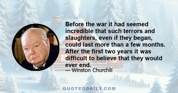 Before the war it had seemed incredible that such terrors and slaughters, even if they began, could last more than a few months. After the first two years it was difficult to believe that they would ever end.