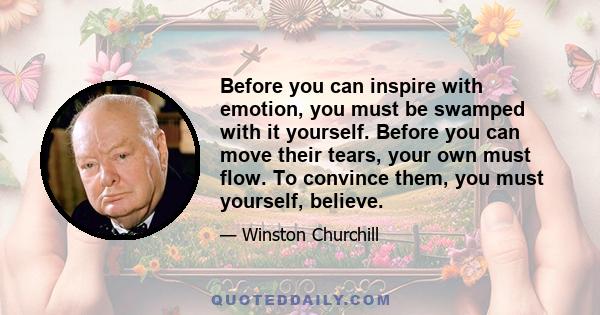 Before you can inspire with emotion, you must be swamped with it yourself. Before you can move their tears, your own must flow. To convince them, you must yourself, believe.