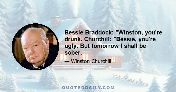 Bessie Braddock: Winston, you're drunk. Churchill: Bessie, you're ugly. But tomorrow I shall be sober.