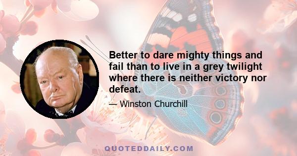 Better to dare mighty things and fail than to live in a grey twilight where there is neither victory nor defeat.