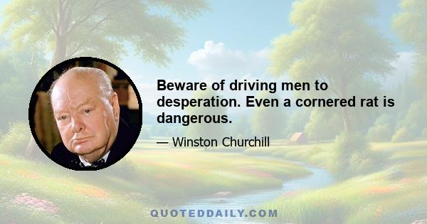 Beware of driving men to desperation. Even a cornered rat is dangerous.