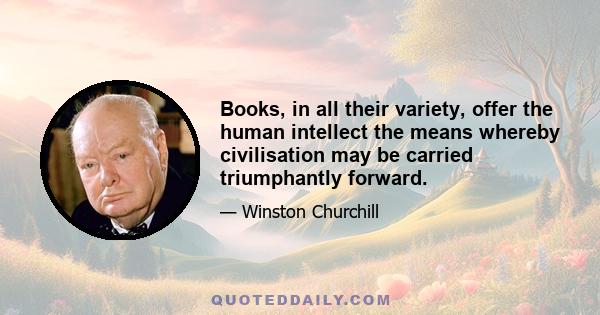 Books, in all their variety, offer the human intellect the means whereby civilisation may be carried triumphantly forward.